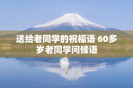 送给老同学的祝福语 60多岁老同学问候语