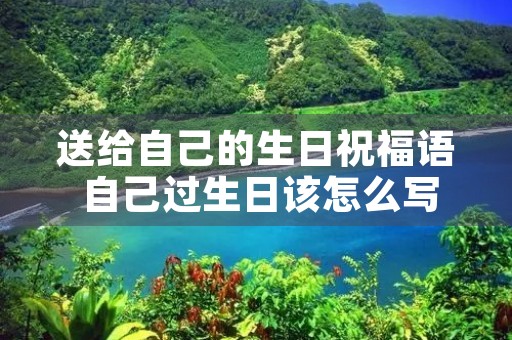 送给自己的生日祝福语 自己过生日该怎么写祝福语