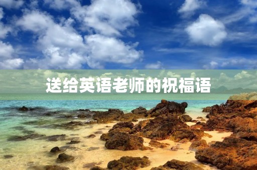 送给英语老师的祝福语(英语老师学科特色寄语)