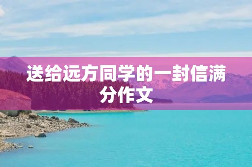 送给远方同学的一封信满分作文 送给远方同学的一封信满分作文