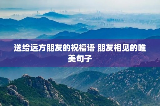 送给远方朋友的祝福语 朋友相见的唯美句子