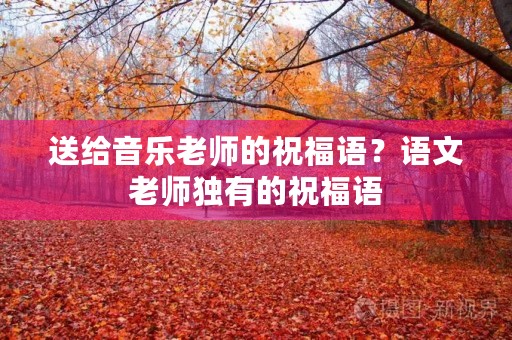 送给音乐老师的祝福语？语文老师独有的祝福语