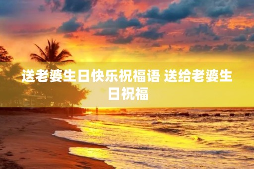 送老婆生日快乐祝福语 送给老婆生日祝福