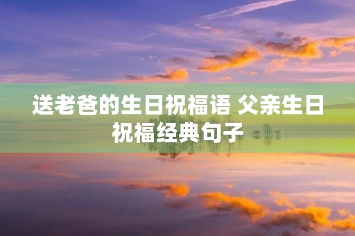 送老爸的生日祝福语 父亲生日祝福经典句子