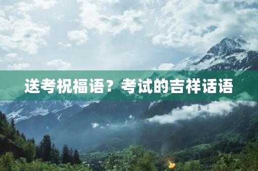 送考祝福语?考试的吉祥话语