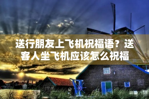 送行朋友上飞机祝福语?送客人坐飞机应该怎么祝福