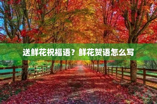 送鲜花祝福语？鲜花贺语怎么写