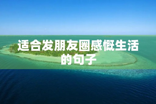 适合发朋友圈感慨生活的句子(适合发朋友圈感慨生活的句子太累了)