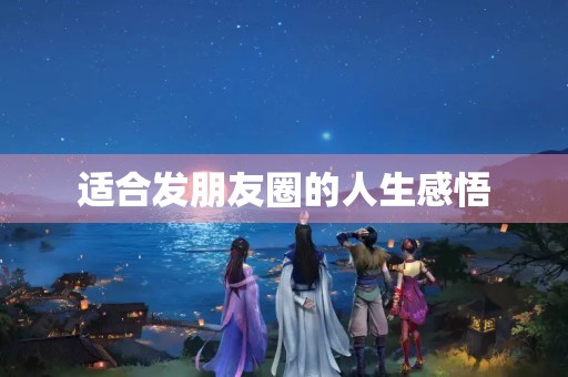 适合发朋友圈的人生感悟,适合发朋友圈的人生感悟句子 适合发朋友圈的人生感悟,适合发朋友圈的人生感悟句子