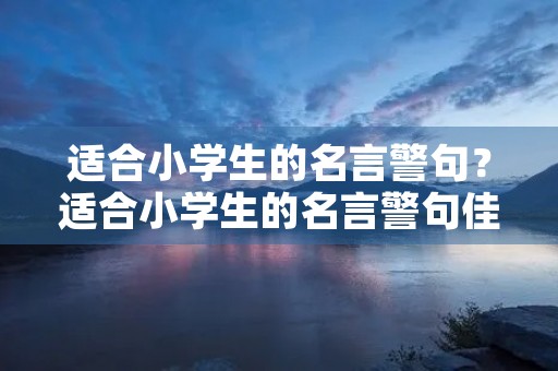 适合小学生的名言警句?适合小学生的名言警句佳句 适合小学生的名言警句?适合小学生的名言警句佳句
