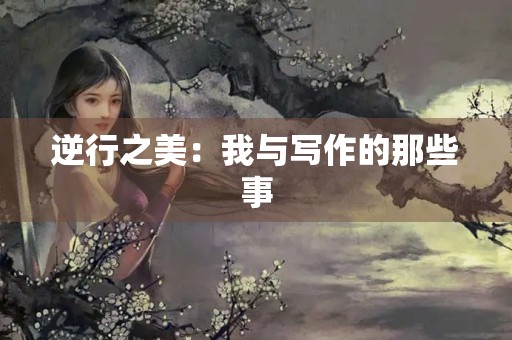 逆行之美:我与写作的那些事 逆行之美:我与写作的那些事