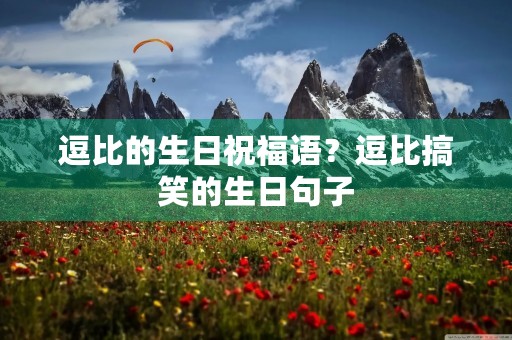 逗比的生日祝福语?逗比搞笑的生日句子