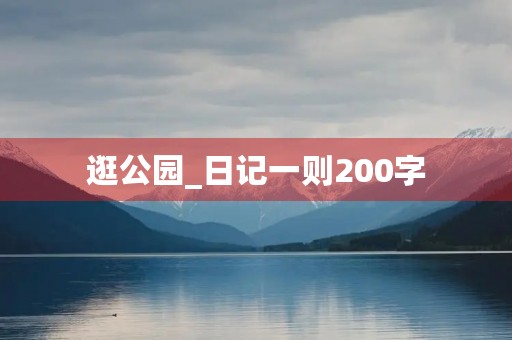 逛公园_日记一则200字 逛公园_日记一则200字