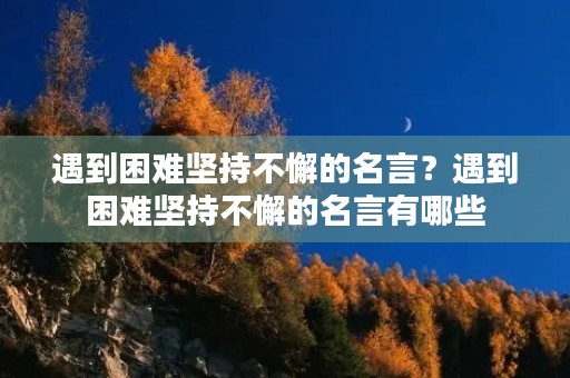 遇到困难坚持不懈的名言?遇到困难坚持不懈的名言有哪些 遇到困难坚持不懈的名言?遇到困难坚持不懈的名言有哪些