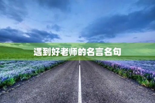 遇到好老师的名言名句(赞美老师的千古绝句) 遇到好老师的名言名句(赞美老师的千古绝句)