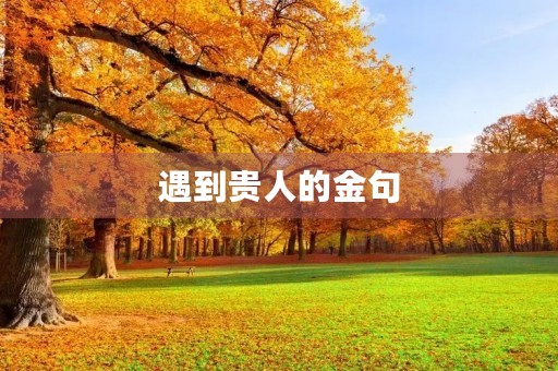 遇到贵人的金句,表达幸遇贵人的诗句 遇到贵人的金句,表达幸遇贵人的诗句