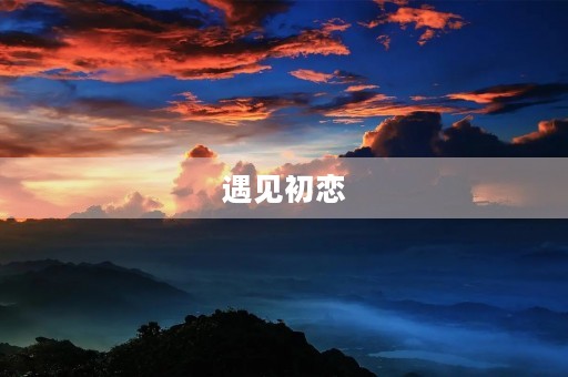 遇见初恋 遇见初恋