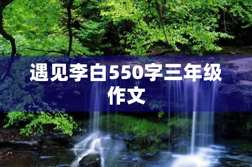 遇见李白550字三年级作文