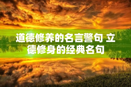 道德修养的名言警句 立德修身的经典名句 道德修养的名言警句 立德修身的经典名句