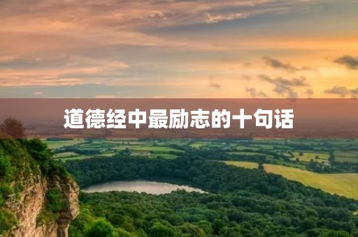 道德经中最励志的十句话(道德经精髓6个字) 道德经中最励志的十句话(道德经精髓6个字)