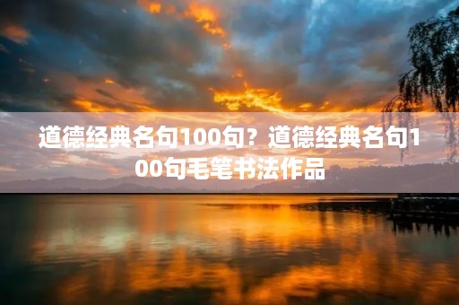 道德经典名句100句?道德经典名句100句毛笔书法作品 道德经典名句100句?道德经典名句100句毛笔书法作品
