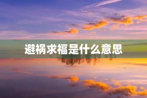 避祸求福是什么意思 避祸求福是什么意思