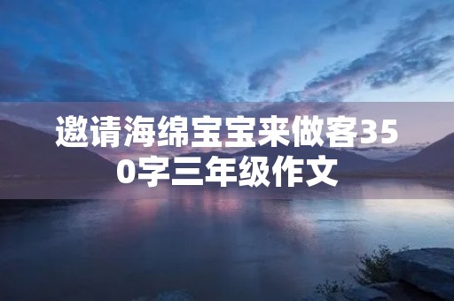 邀请海绵宝宝来做客350字三年级作文