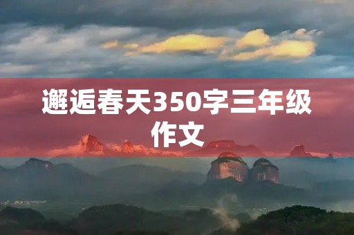 邂逅春天350字三年级作文 邂逅春天350字三年级作文
