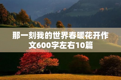 那一刻我的世界春暖花开作文600字左右10篇