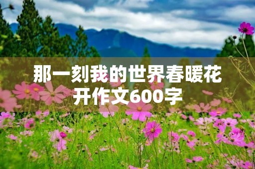 那一刻我的世界春暖花开作文600字 那一刻我的世界春暖花开作文600字