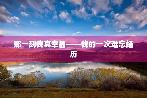 那一刻我真幸福——我的一次难忘经历 那一刻我真幸福——我的一次难忘经历