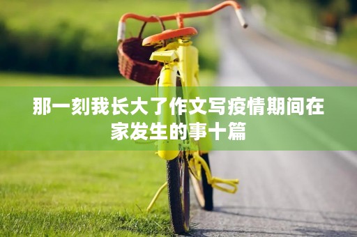 那一刻我长大了作文写疫情期间在家发生的事十篇
