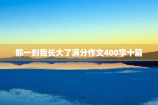 那一刻我长大了满分作文400字十篇 那一刻我长大了满分作文400字十篇