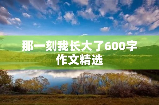 那一刻我长大了600字作文精选 那一刻我长大了600字作文精选