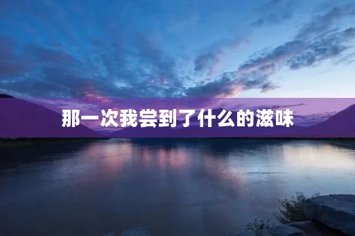 那一次我尝到了什么的滋味 那一次我尝到了什么的滋味
