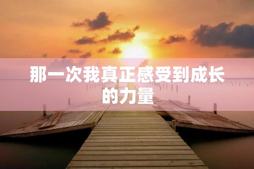 那一次我真正感受到成长的力量 那一次我真正感受到成长的力量