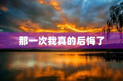 那一次我真的后悔了
