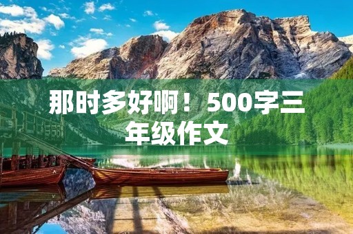 那时多好啊!500字三年级作文 那时多好啊!500字三年级作文