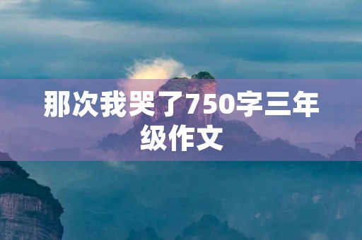 那次我哭了750字三年级作文