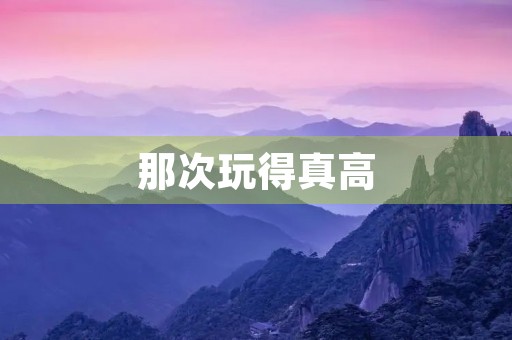 那次玩得真高