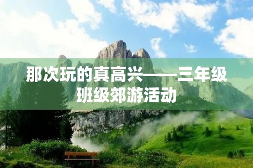 那次玩的真高兴——三年级班级郊游活动 那次玩的真高兴——三年级班级郊游活动