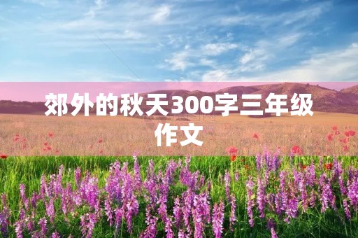 郊外的秋天300字三年级作文 郊外的秋天300字三年级作文