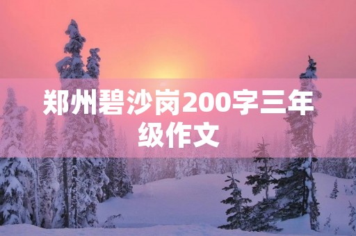 郑州碧沙岗200字三年级作文 郑州碧沙岗200字三年级作文