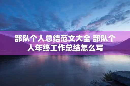 部队个人总结范文大全 部队个人年终工作总结怎么写 部队个人总结范文大全 部队个人年终工作总结怎么写