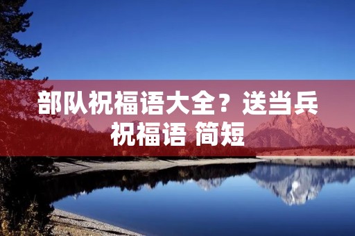部队祝福语大全?送当兵祝福语 简短