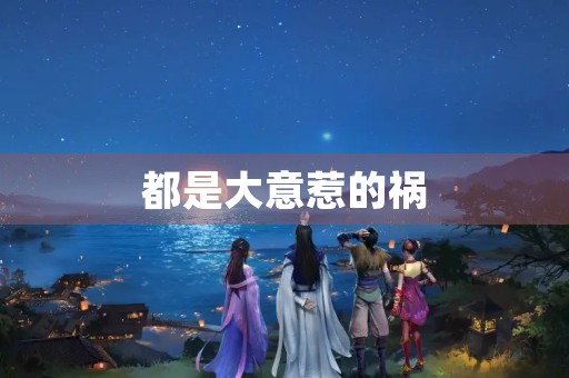 都是大意惹的祸 都是大意惹的祸