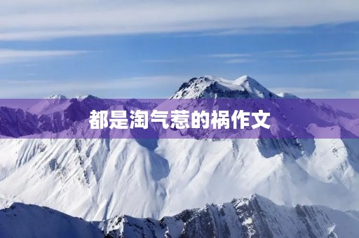 都是淘气惹的祸作文 都是淘气惹的祸作文