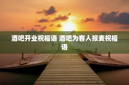 酒吧开业祝福语 酒吧为客人报麦祝福语