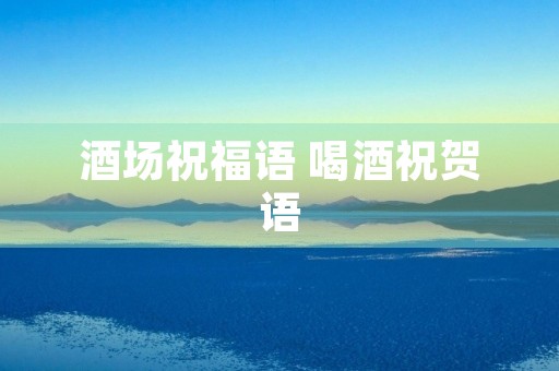 酒场祝福语 喝酒祝贺语