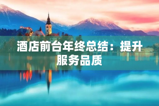 酒店前台年终总结：提升服务品质，创造客户满意度